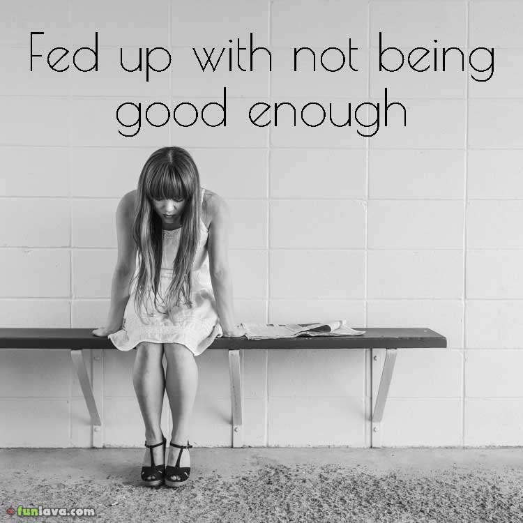 Fed up with not being good enough