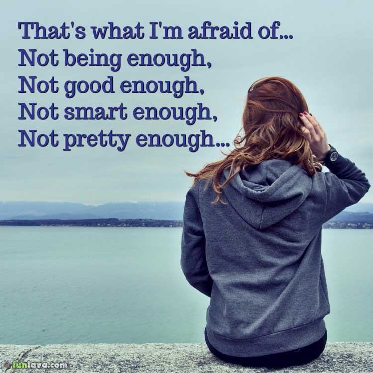 That's what I'm afraid of... Not being enough, Not good enough, not smart enough, not pretty enough.