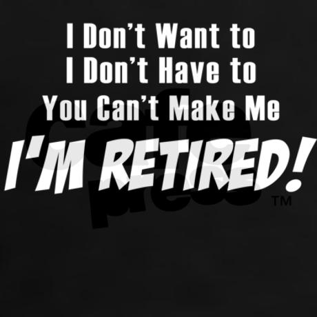 I don't want to, I don't have to, you can't make me' I'm retired retirement quotes