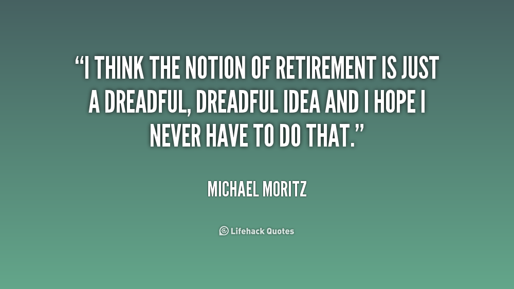 I think Notion Of Retirement is just a dreadful dreadful idea and I hope I never have to do that retirement quotes