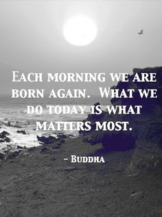 Each morning we are born again.What we do today is nothing what matters most. buddhist inspirational quotes