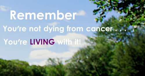 Remember you are not dying from cancer. You 're living with it cancer quotes