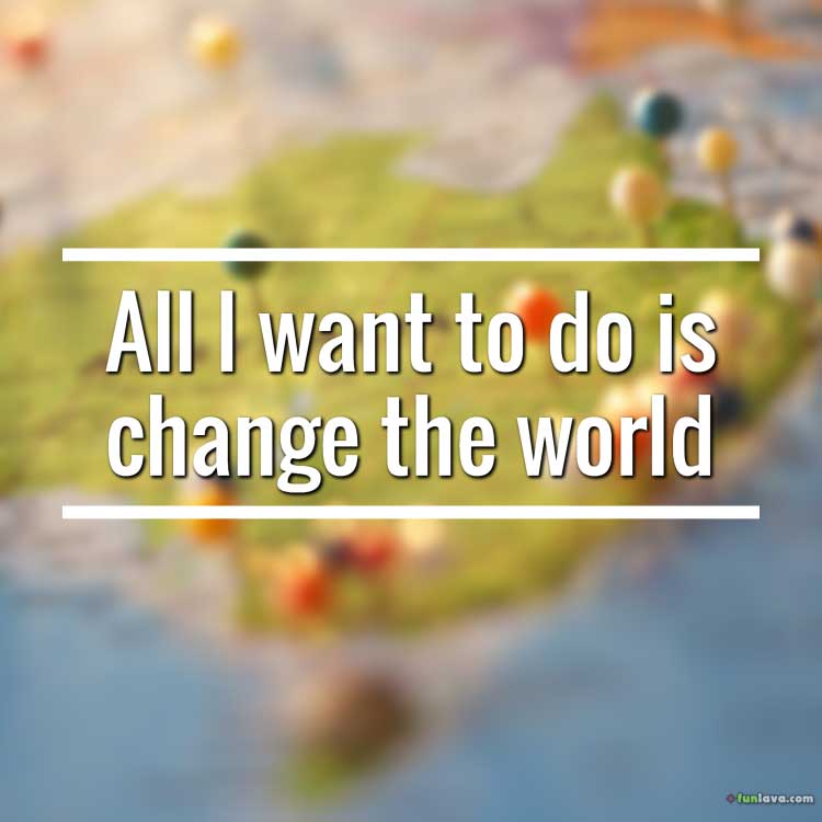 i want to change the world
