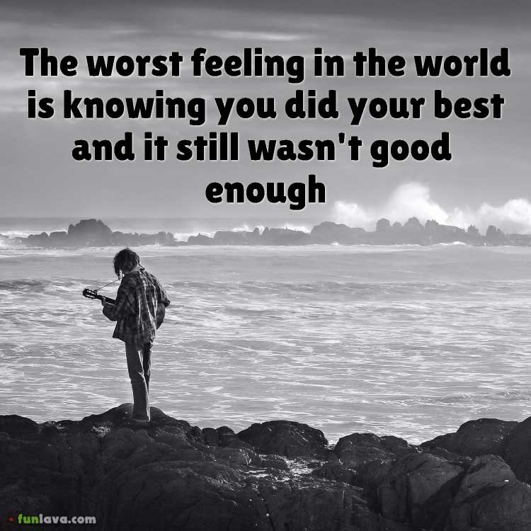 The worst feeling in the world is knowing you did your best and it still wasn't good enough.