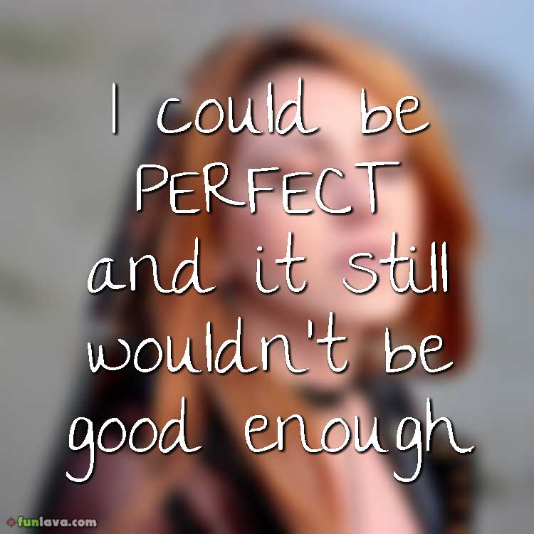 I could be perfect and it still wouldn't be good enough.
